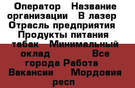 Оператор › Название организации ­ В-лазер › Отрасль предприятия ­ Продукты питания, табак › Минимальный оклад ­ 17 000 - Все города Работа » Вакансии   . Мордовия респ.